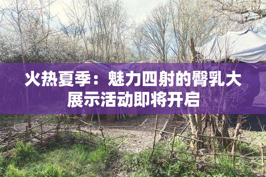火热夏季：魅力四射的臀乳大展示活动即将开启