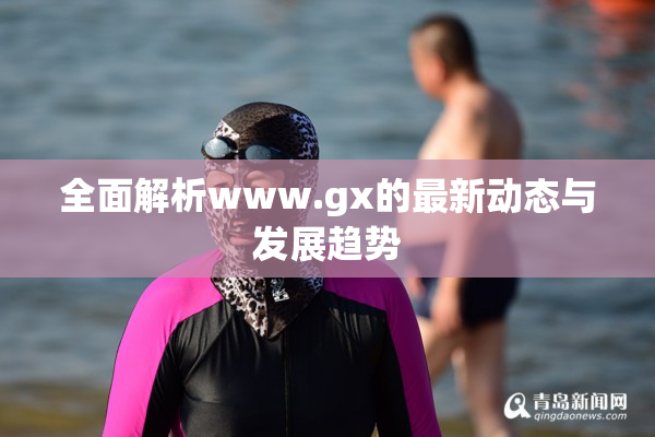 全面解析www.gx的最新动态与发展趋势