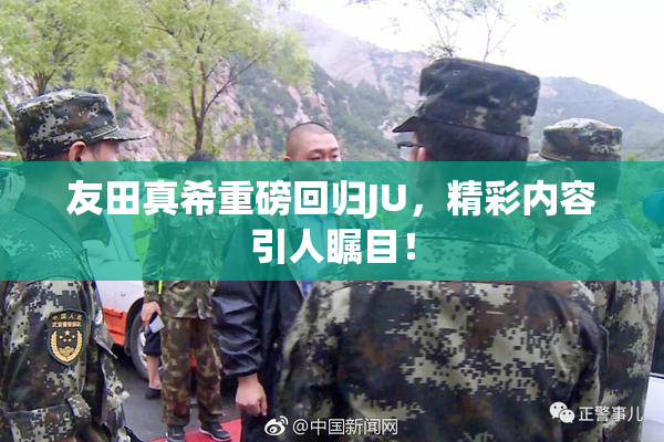 友田真希重磅回归JU，精彩内容引人瞩目！