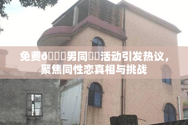 免费🔞男同❌‌活动引发热议，聚焦同性恋真相与挑战