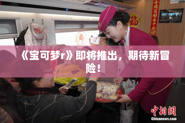 《宝可梦r》即将推出，期待新冒险！