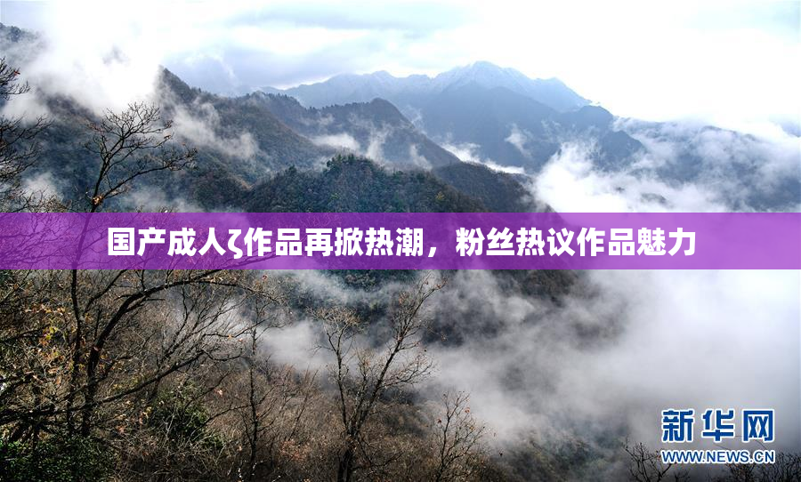 国产成人ζ作品再掀热潮，粉丝热议作品魅力