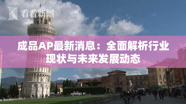 成品AP最新消息：全面解析行业现状与未来发展动态