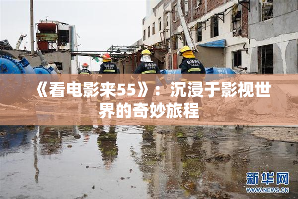 《看电影来55》：沉浸于影视世界的奇妙旅程