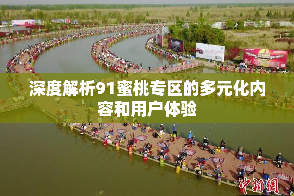 深度解析91蜜桃专区的多元化内容和用户体验