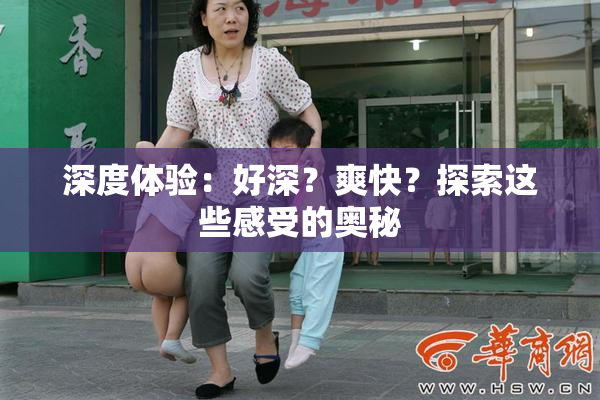 深度体验：好深？爽快？探索这些感受的奥秘
