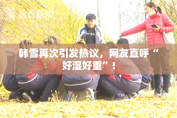 韩雪再次引发热议，网友直呼“好湿好重”!