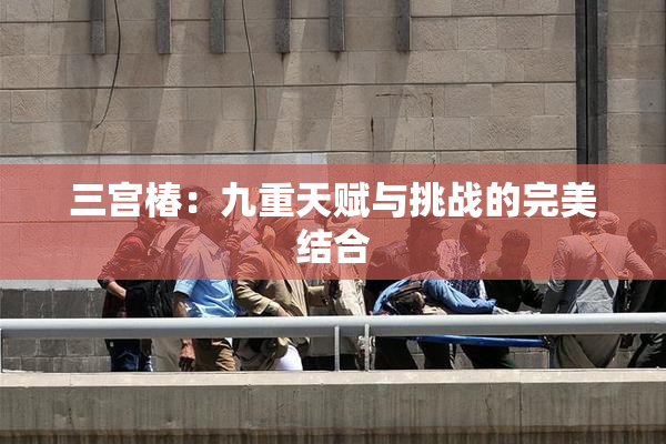 三宫椿：九重天赋与挑战的完美结合