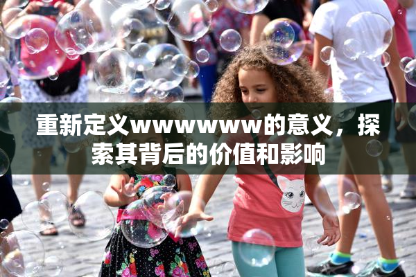 重新定义wwwwww的意义，探索其背后的价值和影响