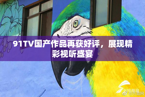 91TV国产作品再获好评，展现精彩视听盛宴