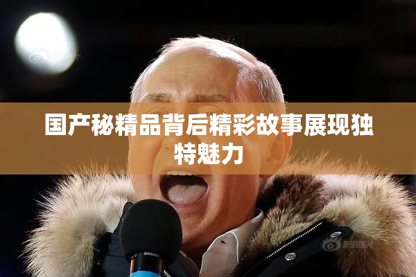 国产秘精品背后精彩故事展现独特魅力