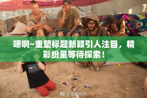 嗯啊~重塑标题新颖引人注目，精彩纷呈等待探索！