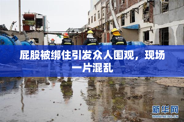 屁股被绑住引发众人围观，现场一片混乱
