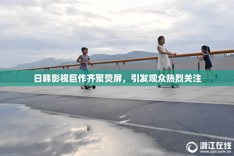 日韩影视巨作齐聚荧屏，引发观众热烈关注