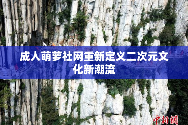 成人萌萝社网重新定义二次元文化新潮流