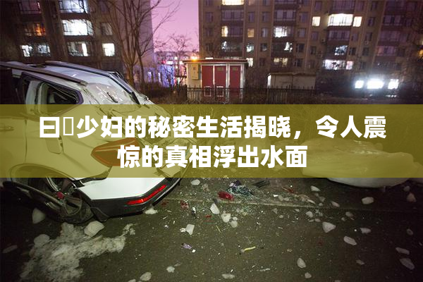 曰夲少妇的秘密生活揭晓，令人震惊的真相浮出水面