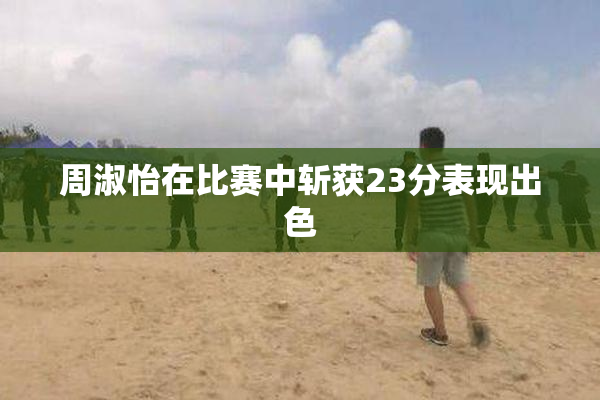 周淑怡在比赛中斩获23分表现出色