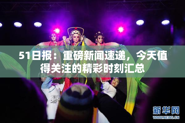 51日报：重磅新闻速递，今天值得关注的精彩时刻汇总