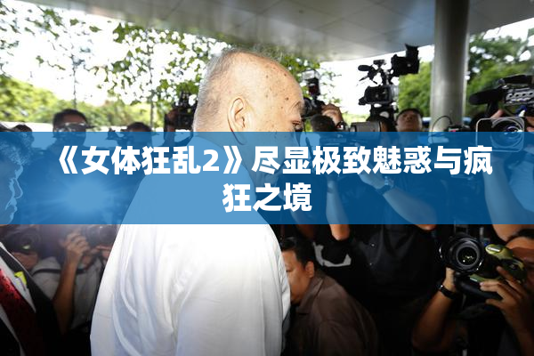 《女体狂乱2》尽显极致魅惑与疯狂之境