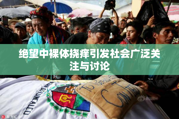 绝望中裸体挠痒引发社会广泛关注与讨论