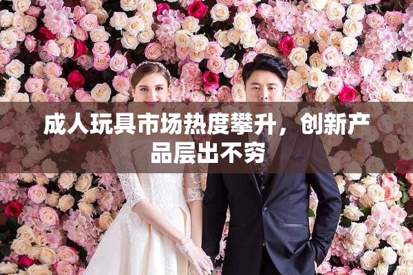 成人玩具市场热度攀升，创新产品层出不穷