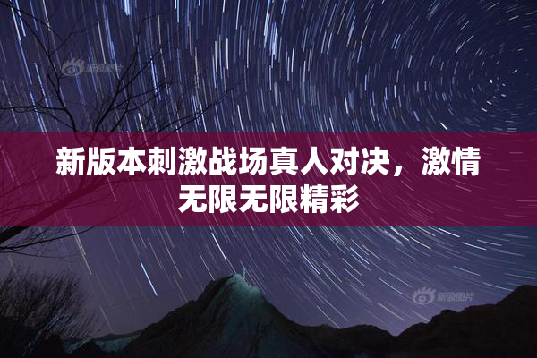 新版本刺激战场真人对决，激情无限无限精彩