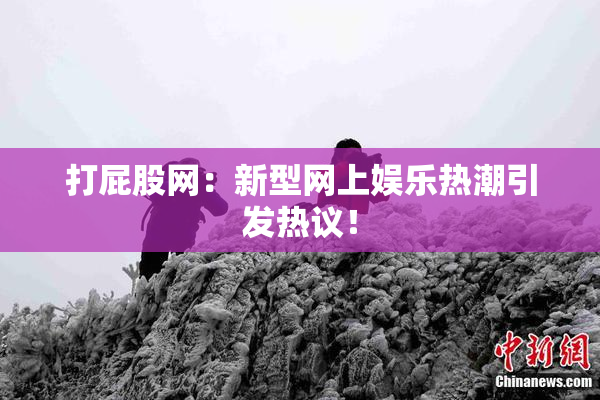 打屁股网：新型网上娱乐热潮引发热议！
