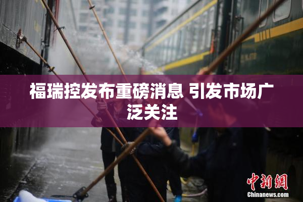 福瑞控发布重磅消息 引发市场广泛关注