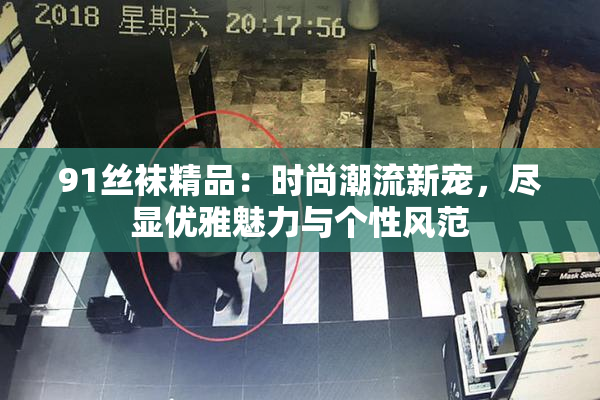 91丝袜精品：时尚潮流新宠，尽显优雅魅力与个性风范
