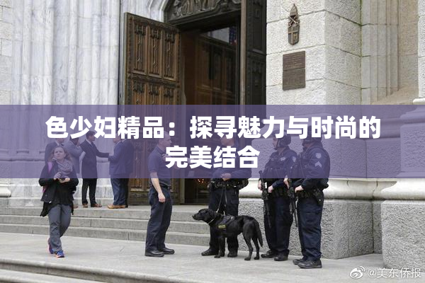 色少妇精品：探寻魅力与时尚的完美结合