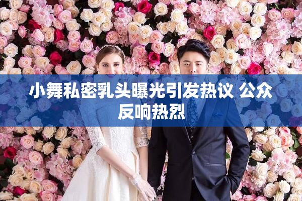 小舞私密乳头曝光引发热议 公众反响热烈