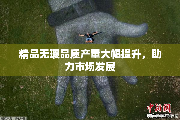 精品无瑕品质产量大幅提升，助力市场发展