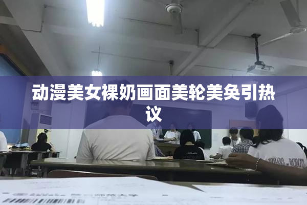 动漫美女裸奶画面美轮美奂引热议
