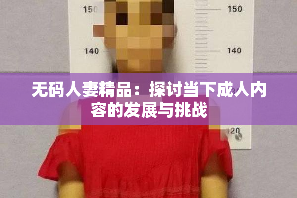 无码人妻精品：探讨当下成人内容的发展与挑战