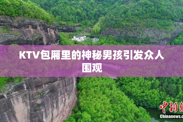 KTV包厢里的神秘男孩引发众人围观