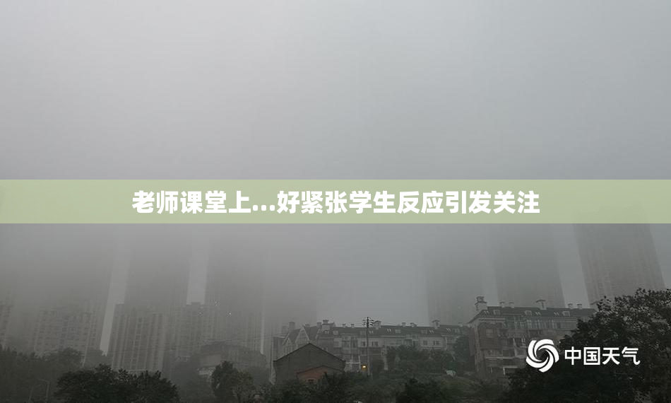 老师课堂上…好紧张学生反应引发关注