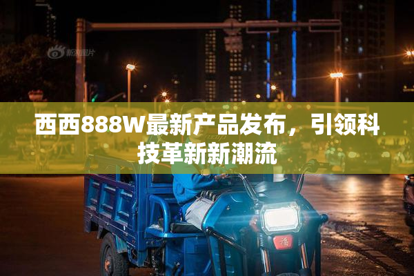 西西888W最新产品发布，引领科技革新新潮流