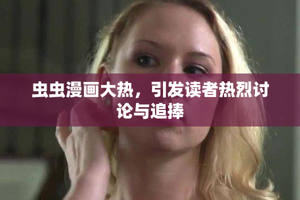 虫虫漫画大热，引发读者热烈讨论与追捧