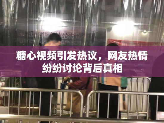 糖心视频引发热议，网友热情纷纷讨论背后真相