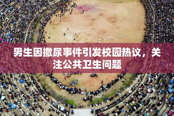 男生因撒尿事件引发校园热议，关注公共卫生问题