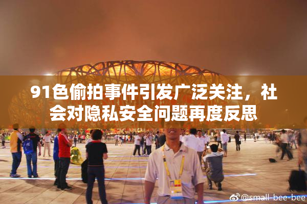 91色偷拍事件引发广泛关注，社会对隐私安全问题再度反思