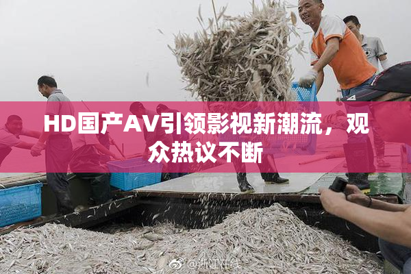 HD国产AV引领影视新潮流，观众热议不断