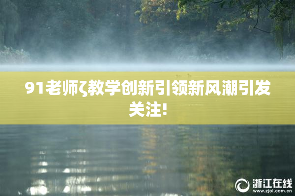 91老师ζ教学创新引领新风潮引发关注!