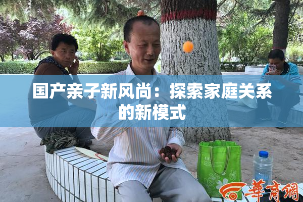 国产亲子新风尚：探索家庭关系的新模式
