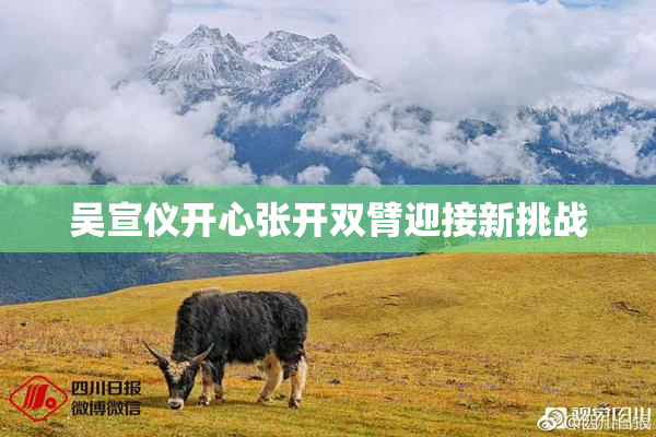 吴宣仪开心张开双臂迎接新挑战