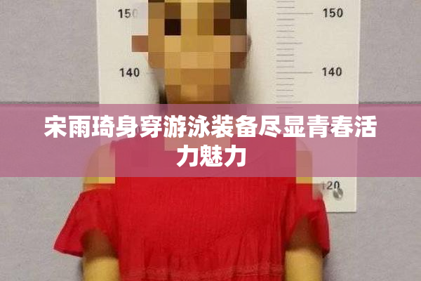 宋雨琦身穿游泳装备尽显青春活力魅力