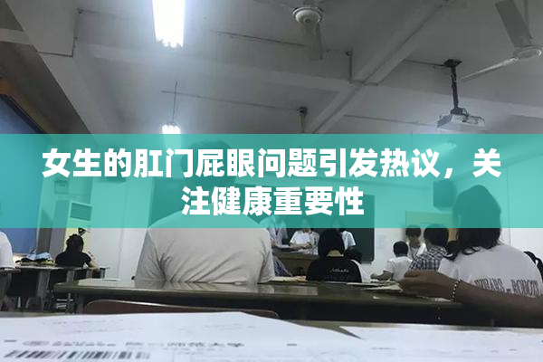 女生的肛门屁眼问题引发热议，关注健康重要性