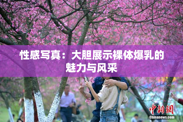 性感写真：大胆展示裸体爆乳的魅力与风采