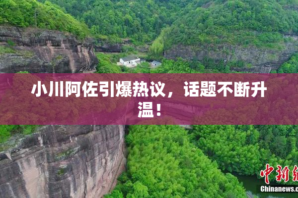 小川阿佐引爆热议，话题不断升温！