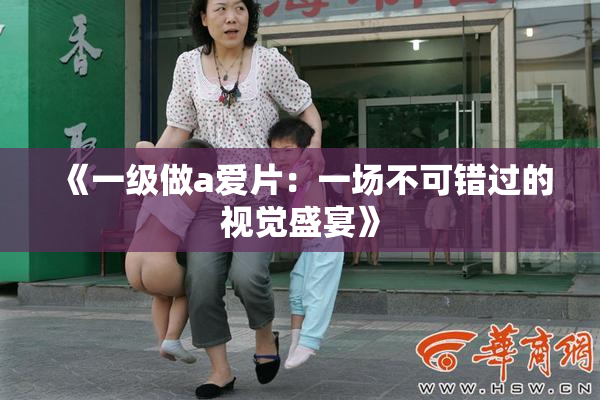 《一级做a爱片：一场不可错过的视觉盛宴》